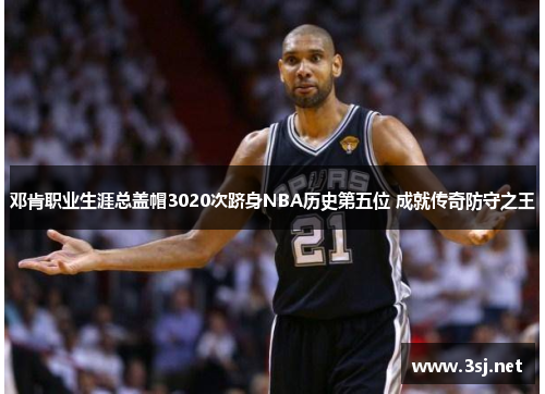 邓肯职业生涯总盖帽3020次跻身NBA历史第五位 成就传奇防守之王