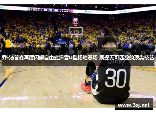 乔·汤普森再度闪耀自由式滑雪U型场地赛场 展现无可匹敌的顶尖技艺