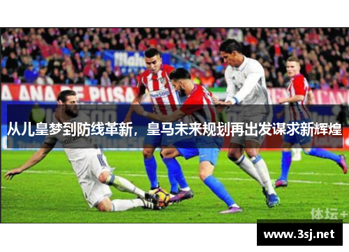 从儿皇梦到防线革新，皇马未来规划再出发谋求新辉煌