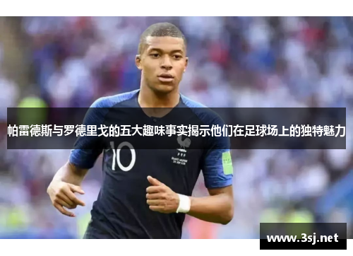帕雷德斯与罗德里戈的五大趣味事实揭示他们在足球场上的独特魅力