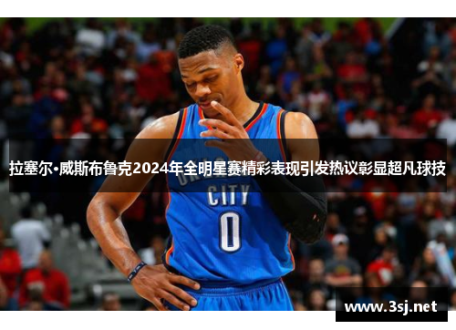 拉塞尔·威斯布鲁克2024年全明星赛精彩表现引发热议彰显超凡球技