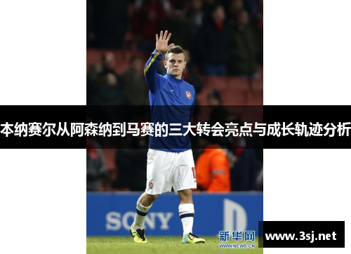 本纳赛尔从阿森纳到马赛的三大转会亮点与成长轨迹分析