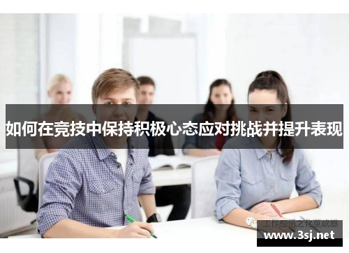 如何在竞技中保持积极心态应对挑战并提升表现