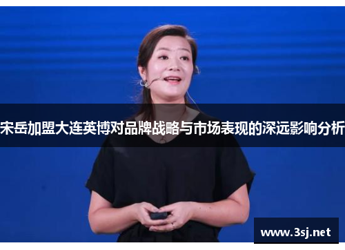 宋岳加盟大连英博对品牌战略与市场表现的深远影响分析