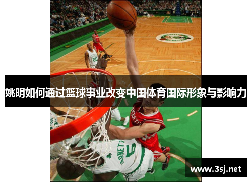 姚明如何通过篮球事业改变中国体育国际形象与影响力