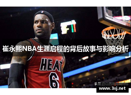 崔永熙NBA生涯启程的背后故事与影响分析