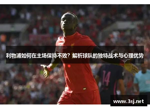 利物浦如何在主场保持不败？解析球队的独特战术与心理优势