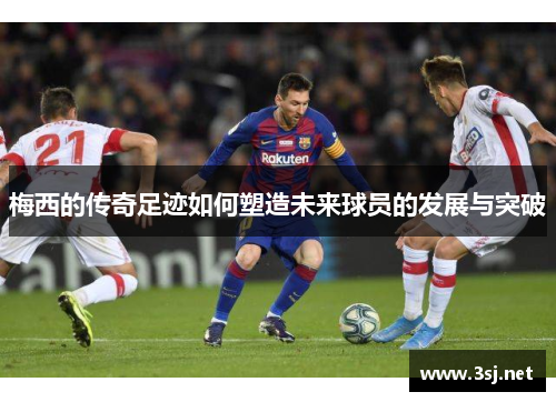 梅西的传奇足迹如何塑造未来球员的发展与突破