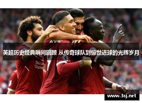 英超历史经典瞬间回顾 从传奇球队到惊世进球的光辉岁月