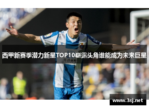 西甲新赛季潜力新星TOP10崭露头角谁能成为未来巨星 西甲新赛季潜力新星TOP10崭露头角谁能成为未来巨星