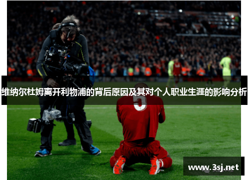 维纳尔杜姆离开利物浦的背后原因及其对个人职业生涯的影响分析
