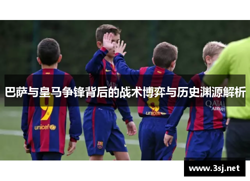 巴萨与皇马争锋背后的战术博弈与历史渊源解析 巴萨与皇马争锋背后的战术博弈与历史渊源解析