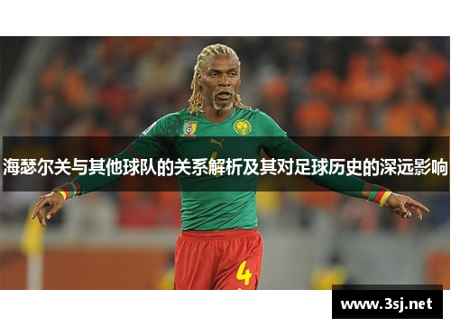 海瑟尔关与其他球队的关系解析及其对足球历史的深远影响 海瑟尔关与其他球队的关系解析及其对足球历史的深远影响