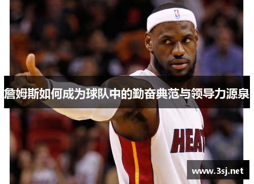 詹姆斯如何成为球队中的勤奋典范与领导力源泉 詹姆斯如何成为球队中的勤奋典范与领导力源泉
