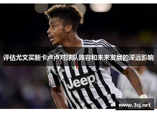 评估尤文买断卡卢卢对球队阵容和未来发展的深远影响 评估尤文买断卡卢卢对球队阵容和未来发展的深远影响