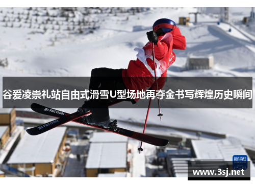 谷爱凌崇礼站自由式滑雪U型场地再夺金书写辉煌历史瞬间