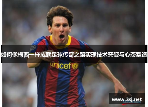 如何像梅西一样成就足球传奇之路实现技术突破与心态塑造